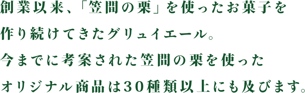 創業以来、「笠間の栗」を使ったお菓子を作り続けてきたグリュイエール。今までに考案された笠間の栗を使ったオリジナル商品は30種類以上にも及びます。